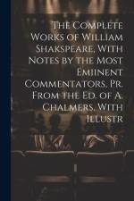 The Complete Works of William Shakspeare, With Notes by the Most Emiinent Commentators, Pr. From the Ed. of A. Chalmers, With Illustr af Anonymous