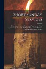 Short Sunday Services [microform]: Being Simple Forms of Prayer and Praise for the Use of Christians on the Lord's Day When They Are at a Distance Fro af Anonymous