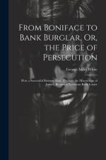 From Boniface to Bank Burglar, Or, the Price of Persecution: How a Successful Business Man, Through the Miscarriage of Justice, Became a Notorious Ban af George Miles White