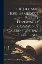 The Life And Times Of George Robert Fitzgerald, Commonly Called Fighting Fitzgerald af Anonymous