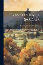 François 1er Et Sa Cour: Portraits, Jugements, Et Anecdotes... af Anonymous