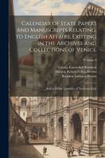 Calendar of State Papers and Manuscripts Relating, to English Affairs, Existing in the Archives and Collections of Venice: And in Other Libraries of N af Rawdon Lubbock Brown
