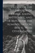 Decree of the Emperor of China, Asking for Counsel, and the Replies of the Administration, 1850-51, With Other Papers af Anonymous