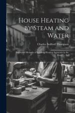 House Heating by Steam and Water: Improved Methods of Installing Heating Apparatus in the Home ... Etc af Charles Bedford Thompson