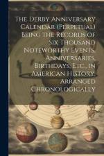 The Derby Anniversary Calendar (Perpetual) Being the Records of Six Thousand Noteworthy Events, Anniversaries, Birthdays, Etc., in American History, A af Anonymous