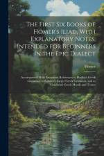 The First Six Books of Homer's Iliad, With Explanatory Notes, Intended for Beginners in the Epic Dialect: Accompanied With Numerous References to Hadl af Homer
