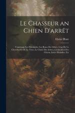 Le Chasseur an Chien D'arrêt: Contenant Les Habitudes, Les Ruses Du Gibier, L'art De Le Chercher Et De Le Tirer, Le Choix Des Armes, L'éducation Des