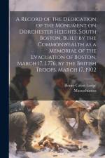 A Record of the Dedication of the Monument on Dorchester Heights, South Boston, Built by the Commonwealth as a Memorial of the Evacuation of Boston, M af Henry Cabot Lodge