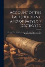 Account of the Last Judgment, and of Babylon Destroyed: Shewing That All the Predictions in the Apocalypse Are at This Day Fulfilled: With Continuatio af Anonymous