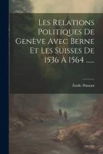 Les Relations Politiques De Genève Avec Berne Et Les Suisses De 1536 À 1564 ...... af Émile Dunant