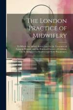 The London Practice of Midwifery; to Which Are Added, Instructions for the Treatment of Lying-in Women, and the Principal Diseases of Children, Chiefl af Anonymous