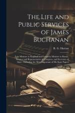 The Life and Public Services of James Buchanan: Late Minister to England and Formerly Minister to Russia, Senator and Representative in Congress, and af R. G. (Rushmore G. ). B. Horton