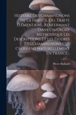 Histoire Des Champignons De La France, Ou, Traité Élémentaire, Renfermant Dans Un Ordre Méthodique Les Descriptions Et Les Figures Des Champignons Qui af Pierre Bulliard
