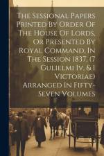 The Sessional Papers Printed By Order Of The House Of Lords, Or Presented By Royal Command, In The Session 1837, (7 Gulielmi Iv, & 1 Victoriae) Arrang af Anonymous
