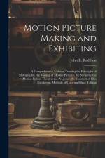 Motion Picture Making and Exhibiting: A Comprehensive Volume Treating the Principles of Motography; the Making of Motion Pictures; the Scenario; the M af John B. Rathbun