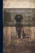 Man's Friend, the Dog: A Treatise Upon the Dog, With Information As to the Value of the Different Breeds, and the Best Way to Care for Them af George B. Taylor