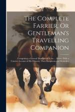 The Complete Farrier, Or Gentleman's Travelling Companion: Comprising a General Description of the ... Horse, With a Concise Account of His Diseases, af Anonymous