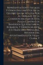 Representaciones Fiscales Y Otros Documentos De La Celebre Causa Seguida Por El Tribunal De La Comision Militar De Esta Plaza Contra Los Bandidos Qui af Anonymous