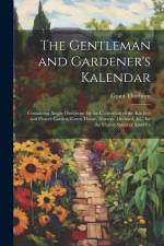 The Gentleman and Gardener's Kalendar: Containing Ample Directions for the Cultivation of the Kitchen and Flower Garden, Green House, Nursery, Orchard af Grant Thorburn