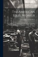 The American Steel Worker: A Twenty-Five Years' Experience in the Selection, Annealing, Working, Hardening and Tempering of Various Kinds and Gra af Edward Russell Markham