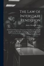 The Law of Interstate Rendition: Erroneously Referred to As Interstate Extradition; a Treatise On the Arrest and Surrender of Fugitives From the Justi af James Alexander Scott