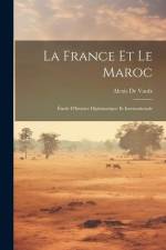 La France Et Le Maroc: Étude D'histoire Diplomatique Et Internationale af Alexis de Vaulx