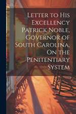 Letter to His Excellency Patrick Noble, Governor of South Carolina, On the Penitentiary System af Anonymous