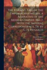 The Rise and Fall of the Emperor Maximilian, a Narrative of the Mexican Empire, 1861-7, With the Imperial Correspondence, Tr. by G. H. Venables af Maximilian