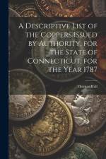 A Descriptive List of the Coppers Issued by Authority, for the State of Connecticut, for the Year 1787