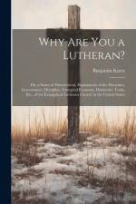 Why Are You a Lutheran?: Or, a Series of Dissertations, Explanatory of the Doctrines, Government, Discipline, Liturgical Economy, Distinctive T af Benjamin Kurtz