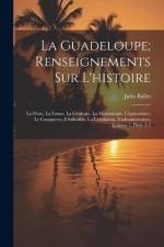 La Guadeloupe; Renseignements Sur L'histoire: La Flore, La Faune, La Géologie, La Minéralogie, L'agriculture, Le Commerce, L'industrie, La Législation af Jules Ballet