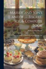 Massey and Son's [J. and W.J.] Biscuit, Ice, & Compote Book: Or, the Essence of Modern Confectionery, Receipts af William John Massey