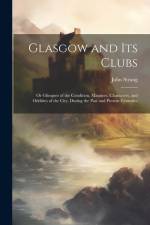 Glasgow and Its Clubs: Or Glimpses of the Condition, Manners, Characters, and Oddities of the City, During the Past and Present Centuries af John Strang