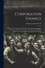 Corporation Finance: A Study of the Principles and Methods of the Management of the Finances of Corporations in the United States; With Spe af Thomas Lyman Greene