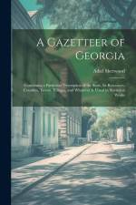 A Gazetteer of Georgia: Containing a Particular Description of the State, Its Resources, Counties, Towns, Villages, and Whatever Is Usual in S af Adiel Sherwood