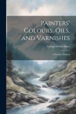 Painters' Colours, Oils, and Varnishes: A Practical Manual af George Henry Hurst