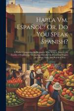 Habla Vm. Español? Or, Do You Speak Spanish?: A Pocket Companion for Beginners Who Wish to Acquire the Facility of Expressing Themselves Fluently On E af Anonymous