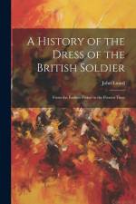 A History of the Dress of the British Soldier: From the Earliest Period to the Present Time af John Luard