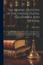 The Mining Statutes of the United States, California and Nevada: Embracing All Statutes Now in Force: With All the Laws Relating to Mines, Mining, and af Albert Harth