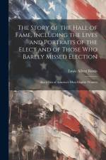 The Story of the Hall of Fame, Including the Lives and Portraits of the Elect and of Those Who Barely Missed Election: Also a List of America's Most E af Louis Albert Banks