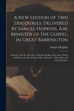 A New Edition of Two Discourses, Delivered by Samuel Hopkins, A.M. Minister of the Gospel, in Great Barrington: Sermon I. On the Necessity of the Know af Samuel Hopkins