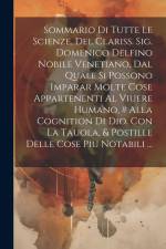 Sommario Di Tutte Le Scienze, Del Clariss. Sig. Domenico Delfino Nobile Venetiano, Dal Quale Si Possono Imparar Molte Cose Appartenenti Al Viuere Huma af Anonymous