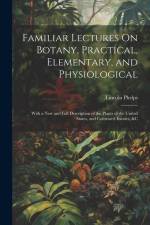 Familiar Lectures On Botany, Practical, Elementary, and Physiological: With a New and Full Description of the Plants of the United States, and Cultiva af Lincoln Phelps