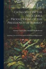 Catalogue of the Vegetable Productions of the Presidency of Bombay: Including a List of the Drugs Sold in the Bazars of Western India af George Christopher Molesworth Birdwood
