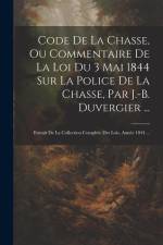 Code De La Chasse, Ou Commentaire De La Loi Du 3 Mai 1844 Sur La Police De La Chasse, Par J.-B. Duvergier ...: Extrait De La Collection Complète Des L af Anonymous