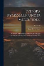 Svenska Kyrkobruk Under Medeltiden: En Samling Af Utläggningar På Svenska Öfver Kyrkans Lärobegrepp, Sakrament, Ceremonier, Botdisciplin M.M; Volume 3 af Knut Robert Geete