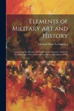 Elements of Military Art and History: Comprising the History and Tactics of the Separate Arms; the Combination of the Arms; and the Minor Operations o af Edouard Barre La Duparcq