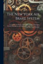 The New York Air Brake System: A Complete and Strictly Up-To-Date Treatise, Containing, Detailed Descriptions and Explanations of All the Various Par af Anonymous