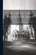 The Life Of Saint Francis Of Assisi: And A Sketch Of The Franciscan Order af Anonymous