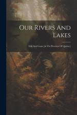 Our Rivers And Lakes: Fish And Game [in The Province Of Quebec] af Anonymous
